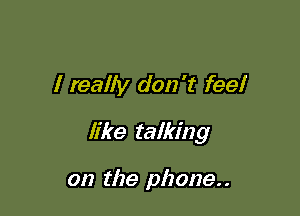 I realty don't feel

like talking

on the phone. .