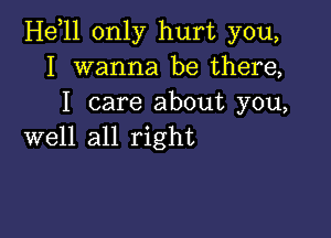 Helll only hurt you,
I wanna be there,
I care about you,

well all right