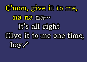 Cmon, give it to me,
na na nam
Ifs all right

Give it to me one time,
heyX