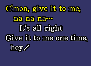 Cmon, give it to me,
na na nam
Ifs all right

Give it to me one time,
heyX