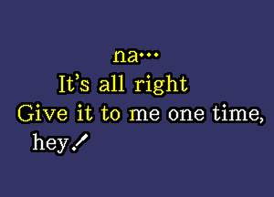 na. 0.
113,8 all right

Give it to me one time,
hey!