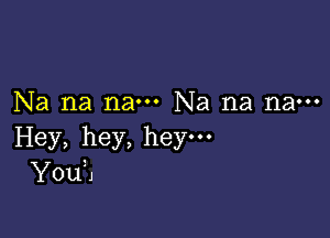 Na na nam Na na na---

Hey, hey, hey.
YOUtJ