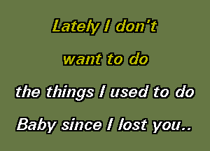 Lately I don't

want to do

the things I used to do

Baby since I lost you..