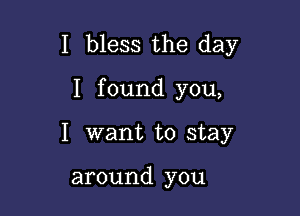 I bless the day

I found you,
I want to stay

around you