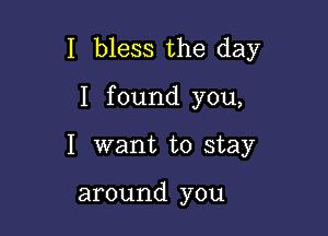 I bless the day

I found you,
I want to stay

around you