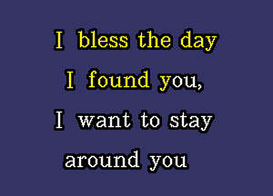 I bless the day

I found you,
I want to stay

around you