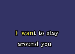 I want to stay

around you