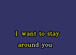 I want to stay

around you