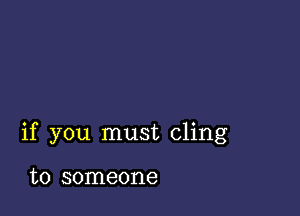 if you must cling

to someone