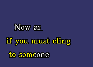 Now ar

if you must cling

to someone