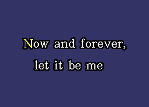 Now and forever,

let it be me