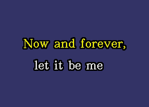 Now and forever,

let it be me