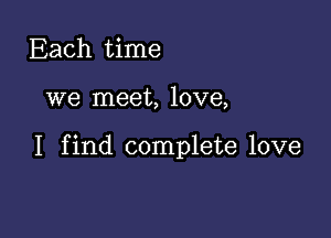 Each time

we meet, love,

I find complete love