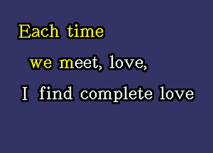 Each time

we meet, love,

I find complete love