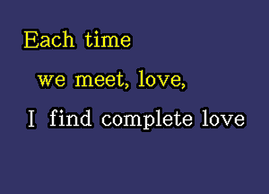 Each time

we meet, love,

I find complete love