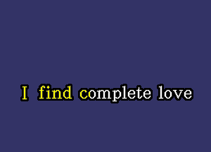 I find complete love