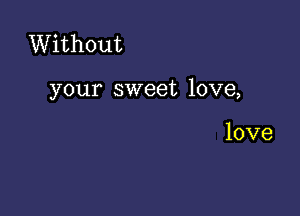 Without

your sweet love,

love