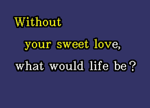 Without

your sweet love,

what would life be?