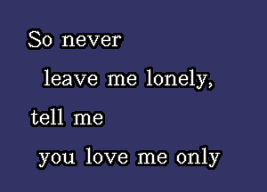 So never

leave me lonely,

tell me

you love me only