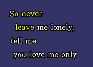 So never

leave me lonely,

tell me

you love me only