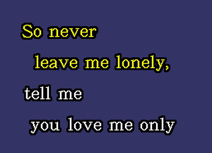 So never

leave me lonely,

tell me

you love me only