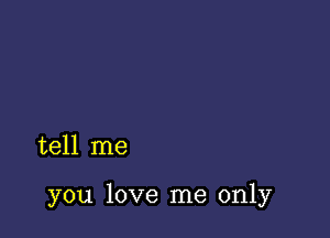 tell me

you love me only