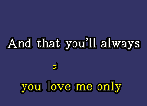 And that you 11 always

.4
.1

you love me only