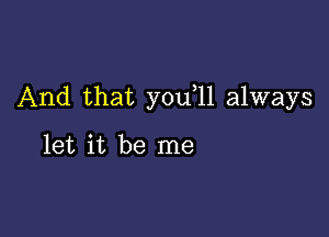 And that you 11 always

let it be me