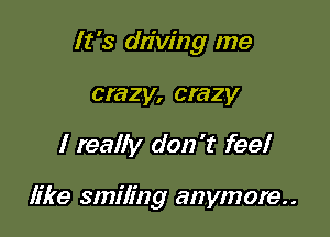 It's driving me

crazy, crazy
I really don't feel

like smiling anymore..