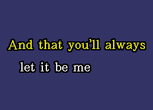 And that you 11 always

let it be me