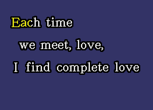 Each time

we meet, love,

I find complete love