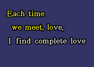 Each time

we meet, love,

I find complete love