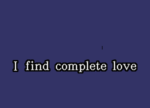 I find complete love