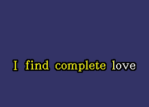 I find complete love