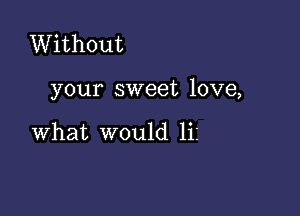 Without

your sweet love,

what would liz