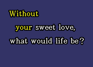 Without

your sweet love,

what would life be?