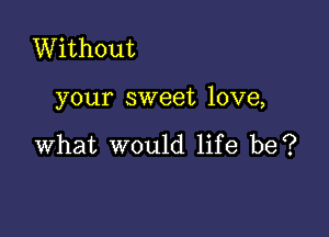 Without

your sweet love,

what would life be?