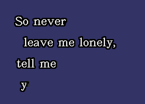 So never

leave me lonely,

tell me

)7