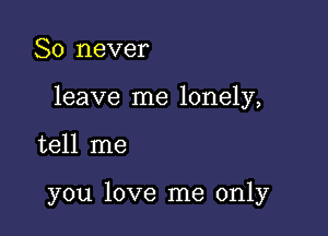 So never

leave me lonely,

tell me

you love me only