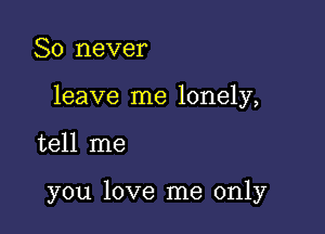 So never

leave me lonely,

tell me

you love me only