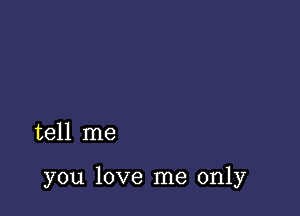 tell me

you love me only