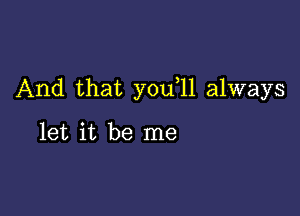 And that you 11 always

let it be me