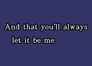 And that you 11 always

let it be me