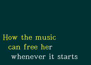 How the music
can free her
whenever it starts