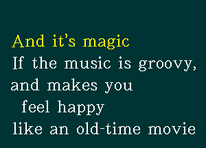 And ifs magic
If the music is groovy,

and makes you
feel happy
like an old-time movie