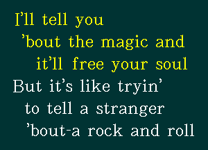 F11 tell you
bout the magic and
ifll free your soul
But its like tryin
to tell a stranger

b0ut-a rock and roll I