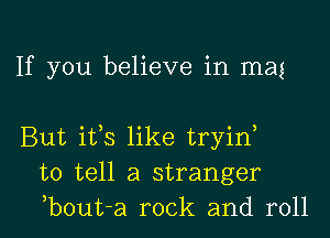 If you believe in mag

But ifs like tryid
to tell a stranger
b0ut-a rock and roll