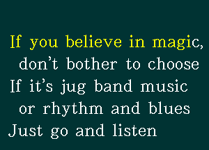 If you believe in magic,
don,t bother to choose
If ifs jug band music
or rhythm and blues
Just go and listen