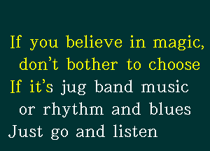 If you believe in magic,
don,t bother to choose
If ifs jug band music
or rhythm and blues
Just go and listen