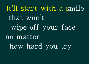 1511 start With a smile
that w0n1t
wipe off your face

no matter
how hard you try